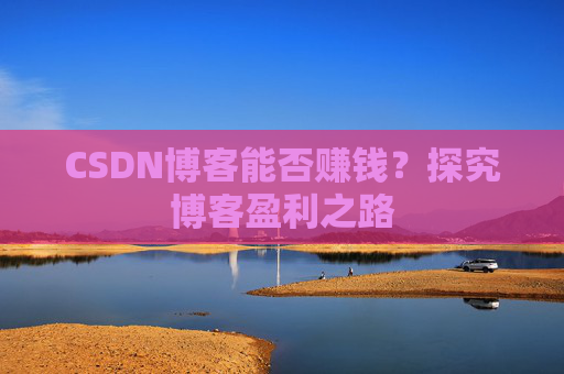 CSDN博客能否赚钱？探究博客盈利之路